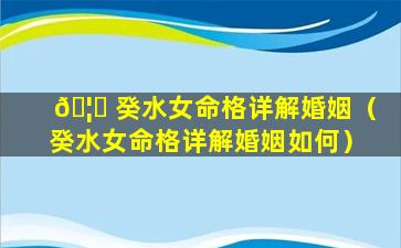 🦁 癸水女命格详解婚姻（癸水女命格详解婚姻如何）